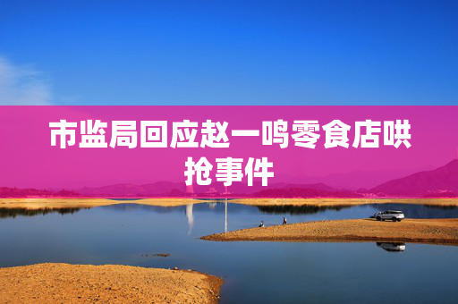 市监局回应赵一鸣零食店哄抢事件
