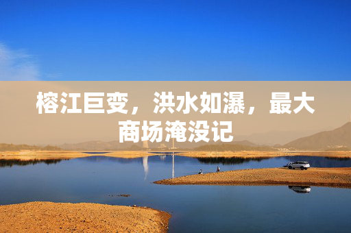榕江巨变，洪水如瀑，最大商场淹没记