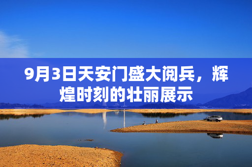 9月3日天安门盛大阅兵，辉煌时刻的壮丽展示