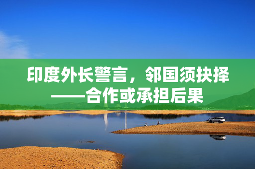 印度外长警言，邻国须抉择——合作或承担后果