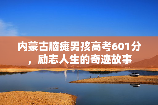 内蒙古脑瘫男孩高考601分，励志人生的奇迹故事