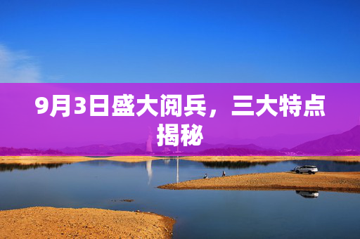 9月3日盛大阅兵，三大特点揭秘