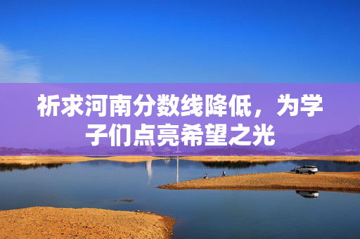 祈求河南分数线降低，为学子们点亮希望之光