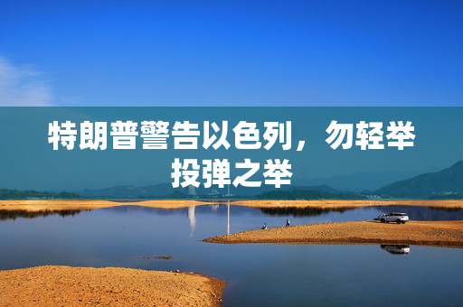 特朗普警告以色列，勿轻举投弹之举