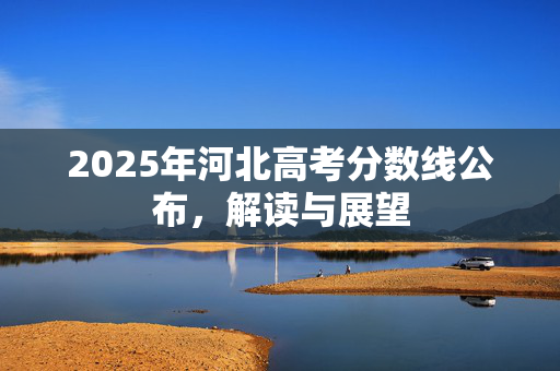 2025年河北高考分数线公布，解读与展望