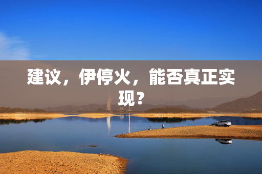 建议，伊停火，能否真正实现？