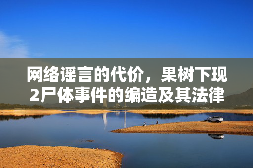 网络谣言的代价，果树下现2尸体事件的编造及其法律处罚