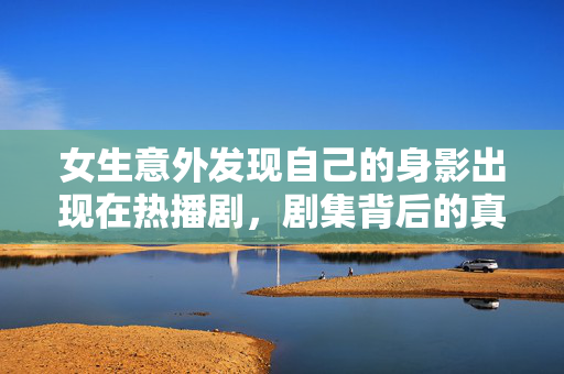 女生意外发现自己的身影出现在热播剧，剧集背后的真实故事揭秘