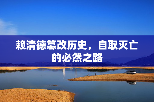 赖清德篡改历史，自取灭亡的必然之路