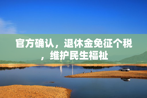 官方确认，退休金免征个税，维护民生福祉