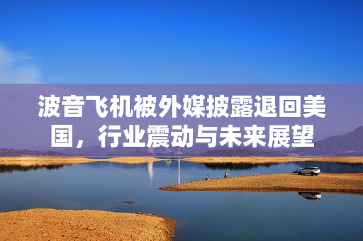 波音飞机被外媒披露退回美国，行业震动与未来展望