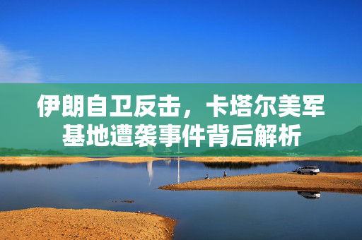 伊朗自卫反击，卡塔尔美军基地遭袭事件背后解析