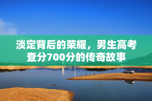 淡定背后的荣耀，男生高考查分700分的传奇故事