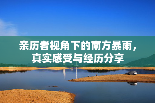 亲历者视角下的南方暴雨，真实感受与经历分享