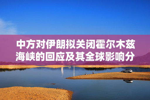 中方对伊朗拟关闭霍尔木兹海峡的回应及其全球影响分析