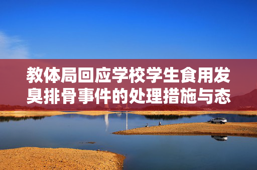 教体局回应学校学生食用发臭排骨事件的处理措施与态度