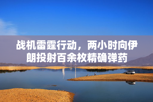 战机雷霆行动，两小时向伊朗投射百余枚精确弹药