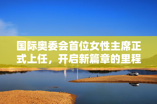 国际奥委会首位女性主席正式上任，开启新篇章的里程碑