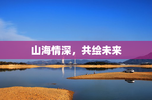 山海情深，共绘未来