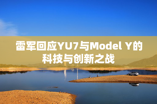 雷军回应YU7与Model Y的科技与创新之战