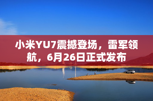 小米YU7震撼登场，雷军领航，6月26日正式发布