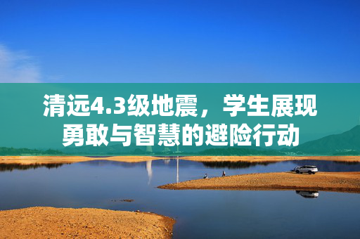 清远4.3级地震，学生展现勇敢与智慧的避险行动