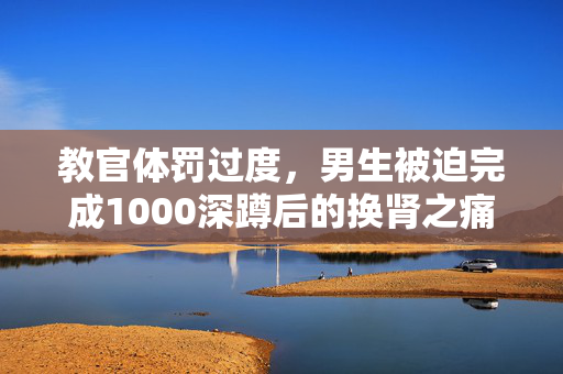 教官体罚过度，男生被迫完成1000深蹲后的换肾之痛
