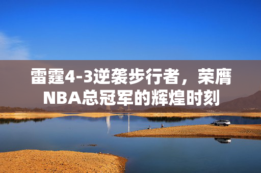 雷霆4-3逆袭步行者，荣膺NBA总冠军的辉煌时刻