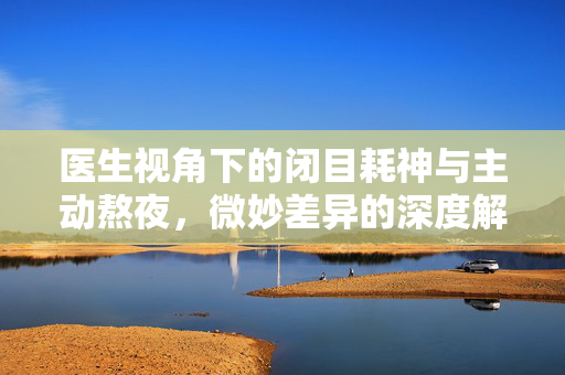 医生视角下的闭目耗神与主动熬夜，微妙差异的深度解析