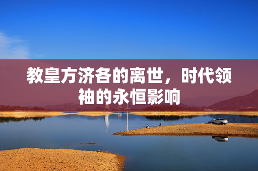 教皇方济各的离世，时代领袖的永恒影响