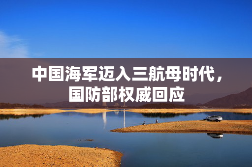 中国海军迈入三航母时代，国防部权威回应
