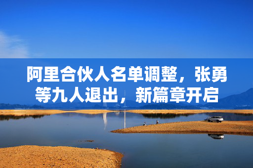 阿里合伙人名单调整，张勇等九人退出，新篇章开启