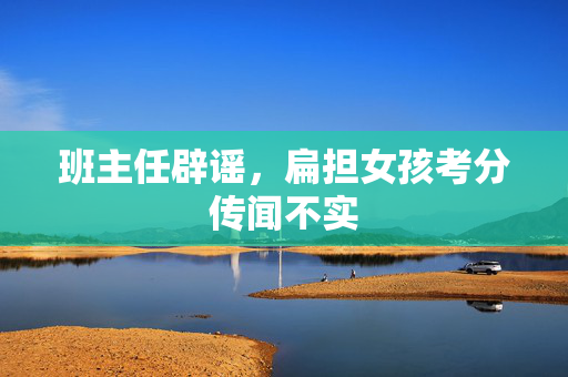 班主任辟谣，扁担女孩考分传闻不实