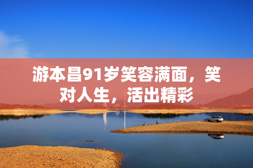 游本昌91岁笑容满面，笑对人生，活出精彩