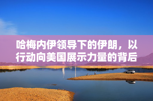 哈梅内伊领导下的伊朗，以行动向美国展示力量的背后
