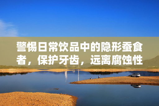 警惕日常饮品中的隐形蚕食者，保护牙齿，远离腐蚀性饮料