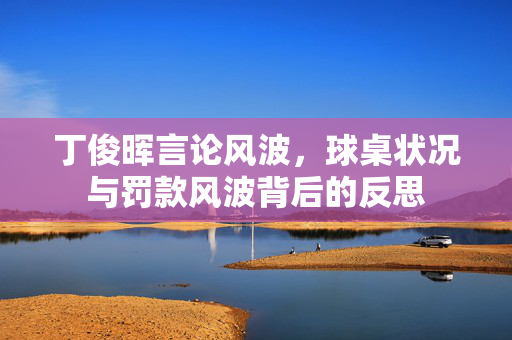 丁俊晖言论风波，球桌状况与罚款风波背后的反思