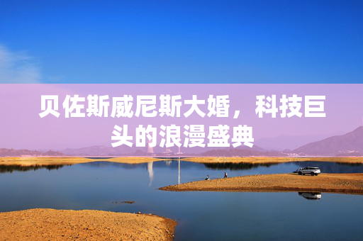 贝佐斯威尼斯大婚，科技巨头的浪漫盛典