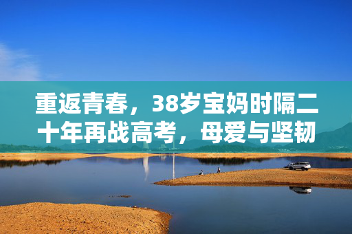 重返青春，38岁宝妈时隔二十年再战高考，母爱与坚韧共书565分奇迹