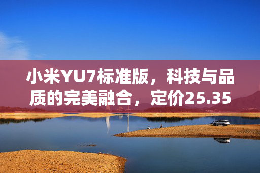 小米YU7标准版，科技与品质的完美融合，定价25.35万