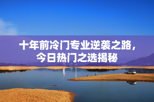十年前冷门专业逆袭之路，今日热门之选揭秘
