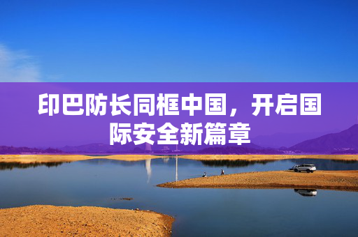 印巴防长同框中国，开启国际安全新篇章
