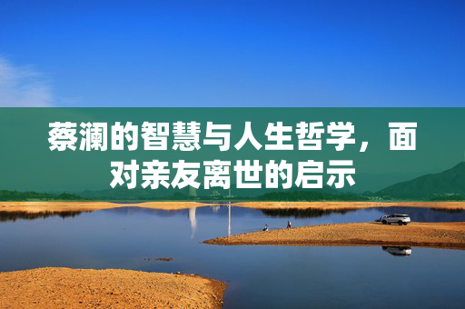 蔡澜的智慧与人生哲学，面对亲友离世的启示