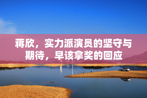 蒋欣，实力派演员的坚守与期待，早该拿奖的回应