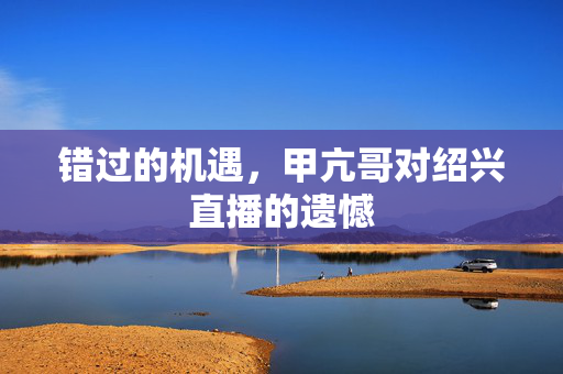 错过的机遇，甲亢哥对绍兴直播的遗憾