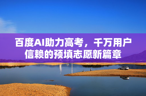 百度AI助力高考，千万用户信赖的预填志愿新篇章