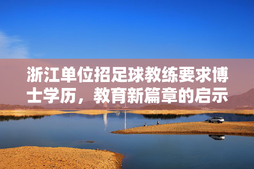 浙江单位招足球教练要求博士学历，教育新篇章的启示与启示