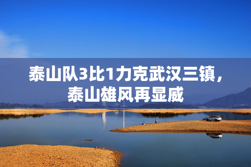 泰山队3比1力克武汉三镇，泰山雄风再显威