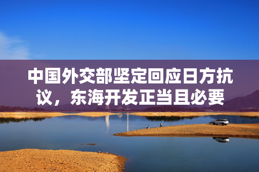 中国外交部坚定回应日方抗议，东海开发正当且必要
