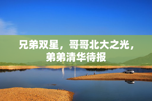 兄弟双星，哥哥北大之光，弟弟清华待报